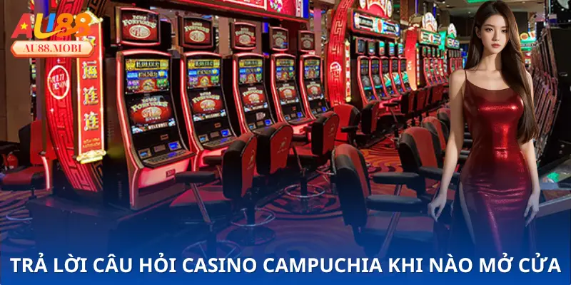 Trả lời câu hỏi - Casino Campuchia khi nào mở cửa