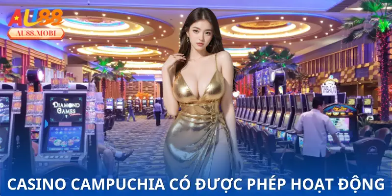 Lý giải Casino Campuchia có được phép hoạt động hợp pháp